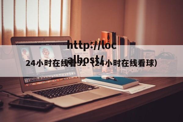24小时在线看91(24小时在线看球)