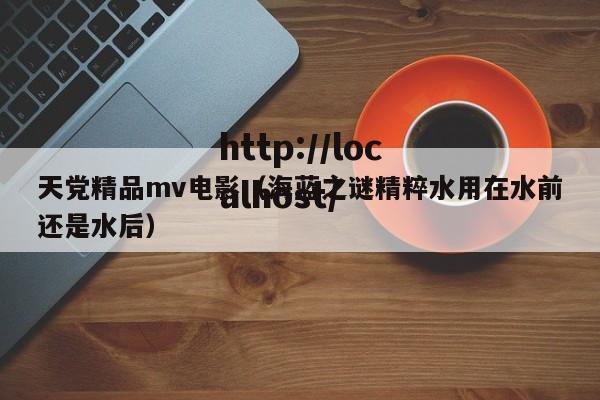 天党精品mv电影(海蓝之谜精粹水用在水前还是水后)