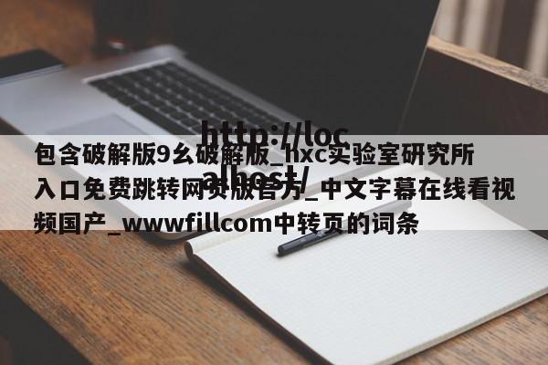 包含破解版9幺破解版_hxc实验室研究所入口免费跳转网页版官方_中文字幕在线看视频国产_wwwfillcom中转页的词条