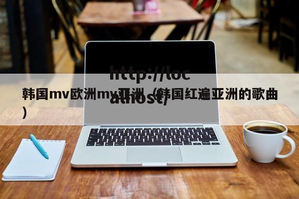 韩国mv欧洲mv亚洲(韩国红遍亚洲的歌曲)