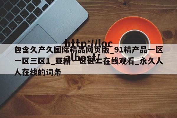包含久产久国际精品网页版_91精产品一区一区三区1_亚精一区区二在线观看_永久人人在线的词条