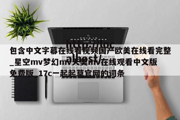 包含中文字幕在线看视频国产欧美在线看完整_星空mv梦幻mv天美mv在线观看中文版免费版_17c一起起草官网的词条