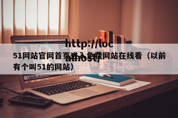 51网站官网首页进入免费网站在线看(以前有个叫51的网站)